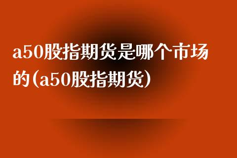 a50股指期货是哪个市场的(a50股指期货)_https://www.zghnxxa.com_期货直播室_第1张