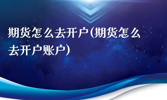 期货怎么去开户(期货怎么去开户账户)_https://www.zghnxxa.com_期货直播室_第1张