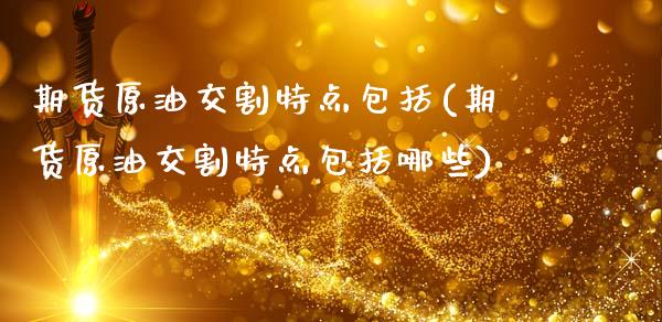 期货原油交割特点包括(期货原油交割特点包括哪些)_https://www.zghnxxa.com_期货直播室_第1张