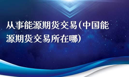 从事能源期货交易(中国能源期货交易所在哪)_https://www.zghnxxa.com_黄金期货_第1张