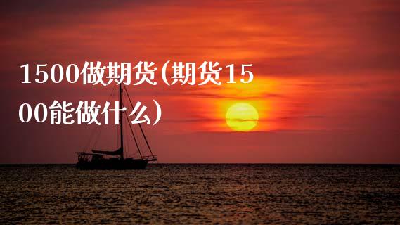 1500做期货(期货1500能做什么)_https://www.zghnxxa.com_黄金期货_第1张