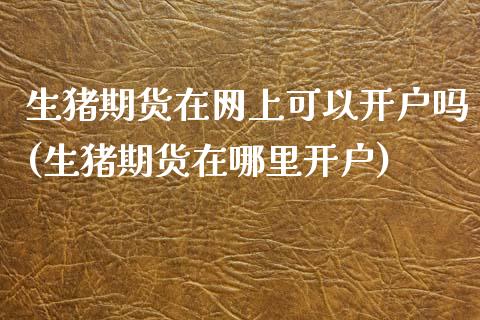 生猪期货在网上可以开户吗(生猪期货在哪里开户)_https://www.zghnxxa.com_国际期货_第1张