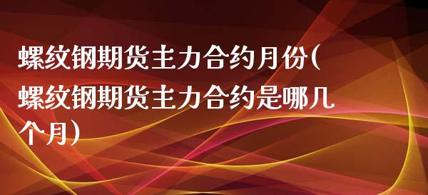 螺纹钢期货主力合约月份(螺纹钢期货主力合约是哪几个月)_https://www.zghnxxa.com_国际期货_第1张