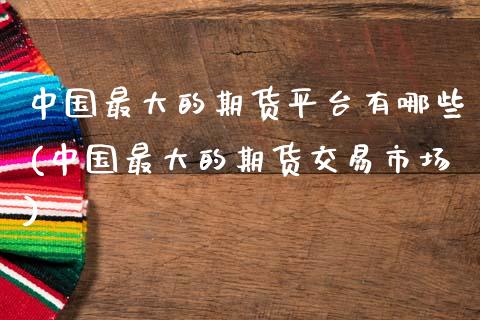 中国最大的期货平台有哪些(中国最大的期货交易市场)_https://www.zghnxxa.com_内盘期货_第1张