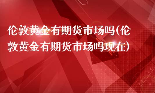 伦敦黄金有期货市场吗(伦敦黄金有期货市场吗现在)_https://www.zghnxxa.com_黄金期货_第1张