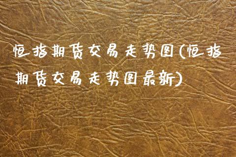 恒指期货交易走势图(恒指期货交易走势图最新)_https://www.zghnxxa.com_国际期货_第1张