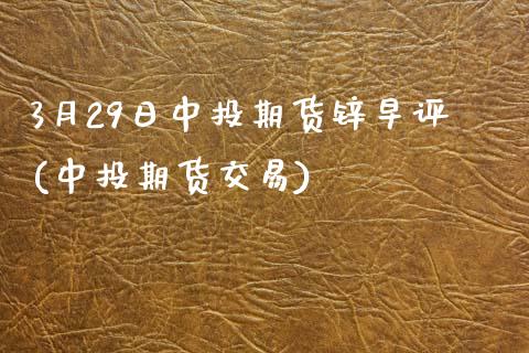 3月29日中投期货锌早评(中投期货交易)_期货直播室_第1张_期货直播室 3月29日中投期货锌早评(中投期货交易)_https://www.zghnxxa.com_期货直播室_第1张