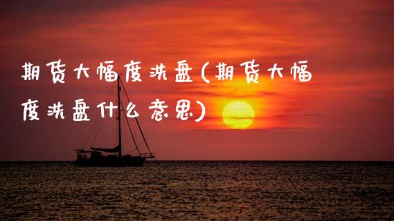 期货大幅度洗盘(期货大幅度洗盘什么意思)_内盘期货_第1张_期货直播室 期货大幅度洗盘(期货大幅度洗盘什么意思)_https://www.zghnxxa.com_内盘期货_第1张