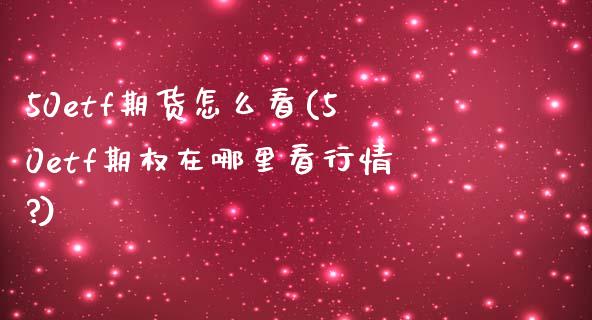 50etf期货怎么看(50etf期权在哪里看行情?)_https://www.zghnxxa.com_国际期货_第1张