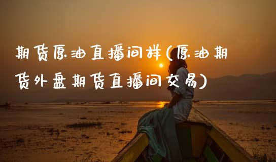 期货原油直播间样(原油期货外盘期货直播间交易)_https://www.zghnxxa.com_内盘期货_第1张
