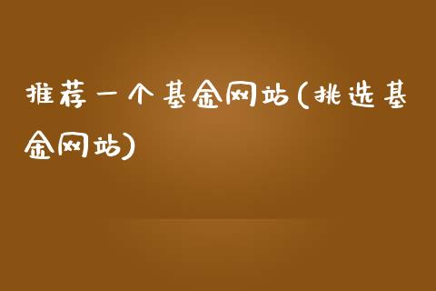 推荐一个基金网站(挑选基金网站)_https://www.zghnxxa.com_期货直播室_第1张
