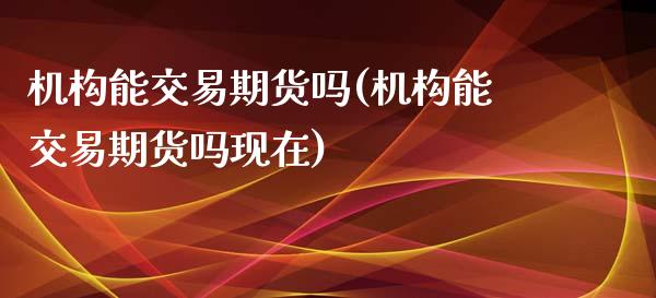 机构能交易期货吗(机构能交易期货吗现在)_内盘期货_第1张_期货直播室 机构能交易期货吗(机构能交易期货吗现在)_https://www.zghnxxa.com_内盘期货_第1张