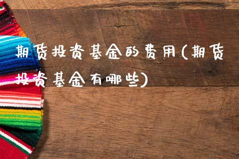 期货投资基金的费用(期货投资基金有哪些)_https://www.zghnxxa.com_黄金期货_第1张