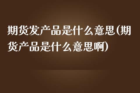 期货发产品是什么意思(期货产品是什么意思啊)_黄金期货_第1张_期货直播室 期货发产品是什么意思(期货产品是什么意思啊)_https://www.zghnxxa.com_黄金期货_第1张