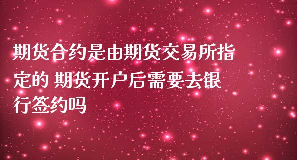 期货合约是由期货交易所指定的 期货开户后需要去银行签约吗_https://www.zghnxxa.com_黄金期货_第1张
