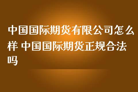 中国国际期货有限公司怎么样 中国国际期货正规合法吗_https://www.zghnxxa.com_黄金期货_第1张