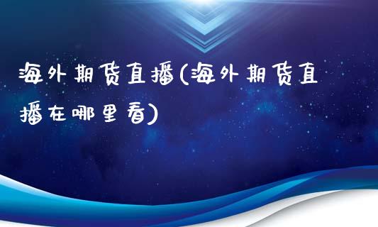海外期货直播(海外期货直播在哪里看)_https://www.zghnxxa.com_期货直播室_第1张
