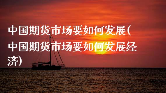中国期货市场要如何发展(中国期货市场要如何发展经济)_https://www.zghnxxa.com_黄金期货_第1张