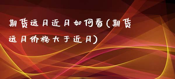 期货远月近月如何看(期货远月价格大于近月)_内盘期货_第1张_期货直播室 期货远月近月如何看(期货远月价格大于近月)_https://www.zghnxxa.com_内盘期货_第1张