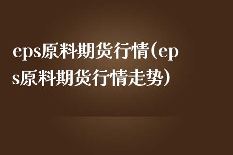 eps原料期货行情(eps原料期货行情走势)_https://www.zghnxxa.com_国际期货_第1张