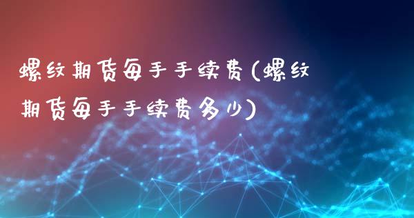 螺纹期货每手手续费(螺纹期货每手手续费多少)_https://www.zghnxxa.com_期货直播室_第1张