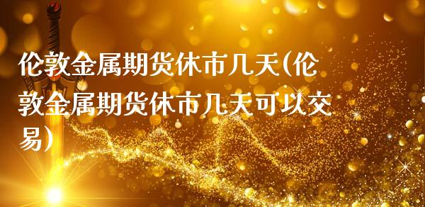 伦敦金属期货休市几天(伦敦金属期货休市几天可以交易)_期货直播室_第1张_期货直播室 伦敦金属期货休市几天(伦敦金属期货休市几天可以交易)_https://www.zghnxxa.com_期货直播室_第1张