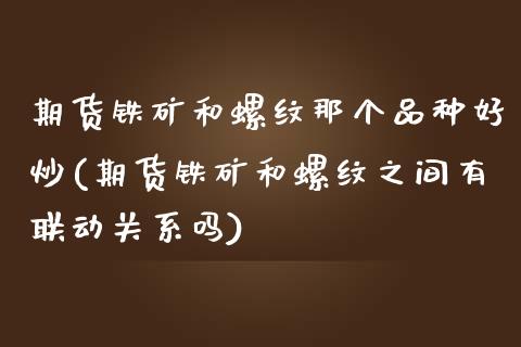 期货铁矿和螺纹那个品种好炒(期货铁矿和螺纹之间有联动关系吗)_国际期货_第1张_期货直播室 期货铁矿和螺纹那个品种好炒(期货铁矿和螺纹之间有联动关系吗)_https://www.zghnxxa.com_国际期货_第1张