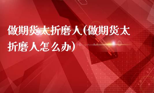 做期货太折磨人(做期货太折磨人怎么办)_https://www.zghnxxa.com_黄金期货_第1张