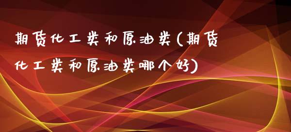 期货化工类和原油类(期货化工类和原油类哪个好)_黄金期货_第1张_期货直播室 期货化工类和原油类(期货化工类和原油类哪个好)_https://www.zghnxxa.com_黄金期货_第1张