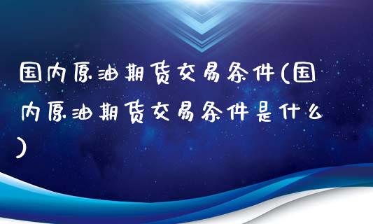 国内原油期货交易条件(国内原油期货交易条件是什么)_https://www.zghnxxa.com_黄金期货_第1张