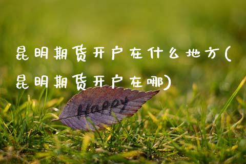 昆明期货开户在什么地方(昆明期货开户在哪)_内盘期货_第1张_期货直播室 昆明期货开户在什么地方(昆明期货开户在哪)_https://www.zghnxxa.com_内盘期货_第1张