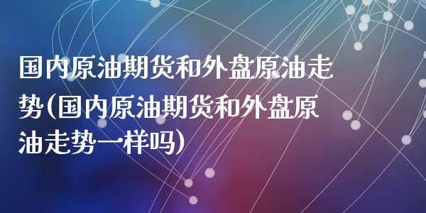 国内原油期货和外盘原油走势(国内原油期货和外盘原油走势一样吗)_https://www.zghnxxa.com_黄金期货_第1张