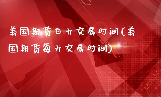 美国期货白天交易时间(美国期货每天交易时间)_https://www.zghnxxa.com_国际期货_第1张