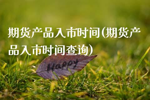期货产品入市时间(期货产品入市时间查询)_https://www.zghnxxa.com_期货直播室_第1张