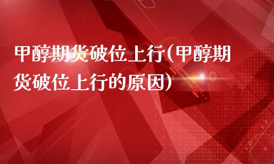 甲醇期货破位上行(甲醇期货破位上行的原因)_https://www.zghnxxa.com_国际期货_第1张