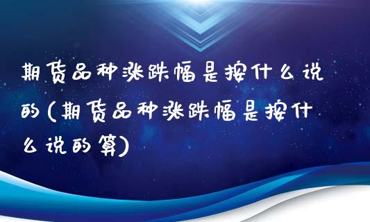 期货品种涨跌幅是按什么说的(期货品种涨跌幅是按什么说的算)_内盘期货_第1张_期货直播室 期货品种涨跌幅是按什么说的(期货品种涨跌幅是按什么说的算)_https://www.zghnxxa.com_内盘期货_第1张