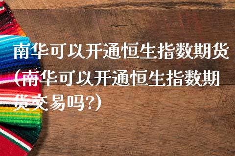 南华可以开通恒生指数期货(南华可以开通恒生指数期货交易吗?)_https://www.zghnxxa.com_国际期货_第1张