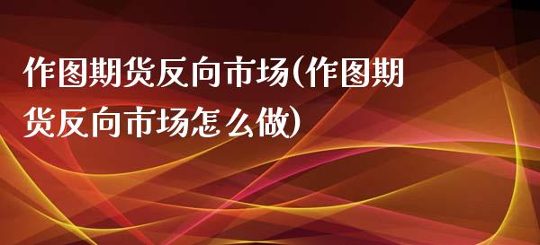 作图期货反向市场(作图期货反向市场怎么做)_内盘期货_第1张_期货直播室 作图期货反向市场(作图期货反向市场怎么做)_https://www.zghnxxa.com_内盘期货_第1张