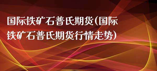 国际铁矿石普氏期货(国际铁矿石普氏期货行情走势)_https://www.zghnxxa.com_国际期货_第1张