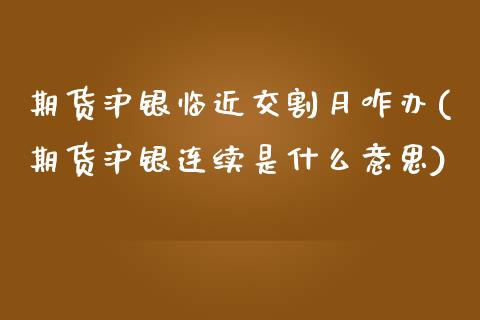 期货沪银临近交割月咋办(期货沪银连续是什么意思)_https://www.zghnxxa.com_国际期货_第1张