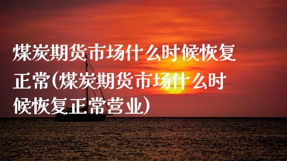 煤炭期货市场什么时候恢复正常(煤炭期货市场什么时候恢复正常营业)_内盘期货_第1张_期货直播室 煤炭期货市场什么时候恢复正常(煤炭期货市场什么时候恢复正常营业)_https://www.zghnxxa.com_内盘期货_第1张