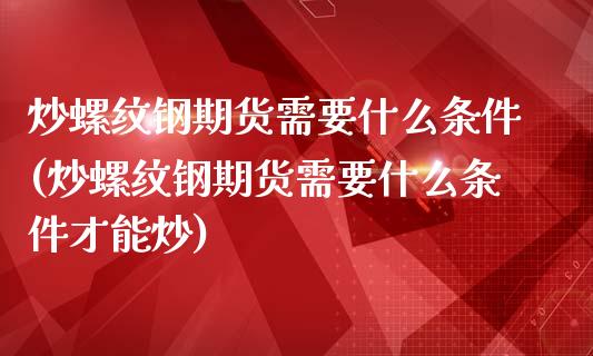 炒螺纹钢期货需要什么条件(炒螺纹钢期货需要什么条件才能炒)_https://www.zghnxxa.com_黄金期货_第1张