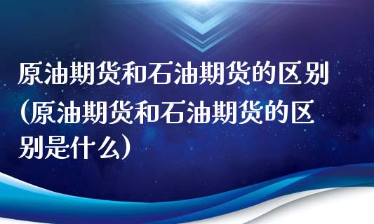 原油期货和石油期货的区别(原油期货和石油期货的区别是什么)_https://www.zghnxxa.com_期货直播室_第1张