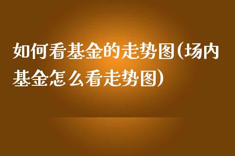 如何看基金的走势图(场内基金怎么看走势图)_https://www.zghnxxa.com_期货直播室_第1张