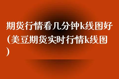 期货行情看几分钟k线图好(美豆期货实时行情k线图)_内盘期货_第1张_期货直播室 期货行情看几分钟k线图好(美豆期货实时行情k线图)_https://www.zghnxxa.com_内盘期货_第1张