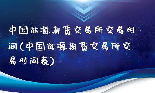 中国能源期货交易所交易时间(中国能源期货交易所交易时间表)_https://www.zghnxxa.com_黄金期货_第1张