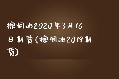 棕榈油2020年3月16日期货(棕榈油2019期货)_https://www.zghnxxa.com_国际期货_第1张