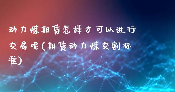 动力煤期货怎样才可以进行交易呢(期货动力煤交割标准)_https://www.zghnxxa.com_内盘期货_第1张