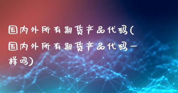 国内外所有期货产品代码(国内外所有期货产品代码一样吗)_内盘期货_第1张_期货直播室 国内外所有期货产品代码(国内外所有期货产品代码一样吗)_https://www.zghnxxa.com_内盘期货_第1张