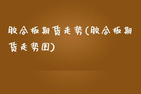 胶合板期货走势(胶合板期货走势图)_https://www.zghnxxa.com_黄金期货_第1张